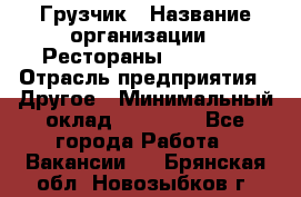 Грузчик › Название организации ­ Рестораны «Hadson» › Отрасль предприятия ­ Другое › Минимальный оклад ­ 15 000 - Все города Работа » Вакансии   . Брянская обл.,Новозыбков г.